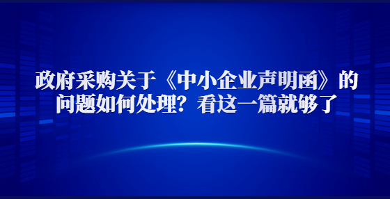 政府采購關(guān)于《中小企業(yè)聲明函》的問題如何處理？看這一篇就夠了