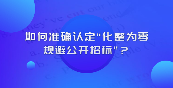 怎么認(rèn)定化整為零規(guī)避公開招標(biāo)？