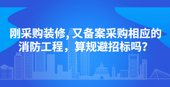 剛采購裝修, 又備案采購相應(yīng)的消防工程，算規(guī)避招標(biāo)嗎？