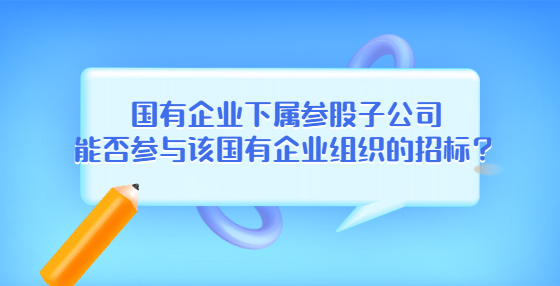 國有企業(yè)下屬參股子公司能否參與該國有企業(yè)組織的招標(biāo)？