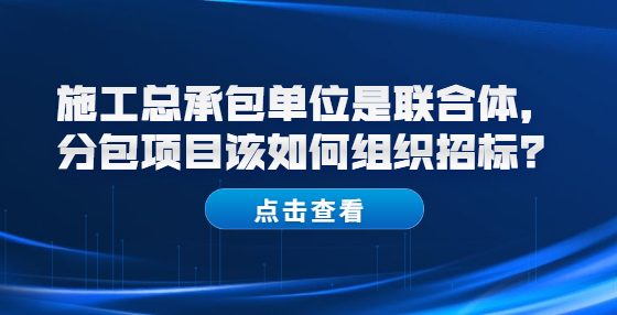 施工總承包單位是聯(lián)合體，分包項(xiàng)目該如何組織招標(biāo)？