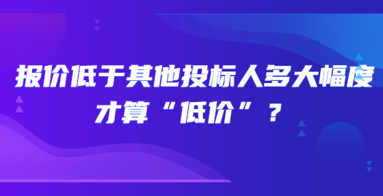 報(bào)價(jià)低于其他投標(biāo)人多大幅度才算“低價(jià)”？