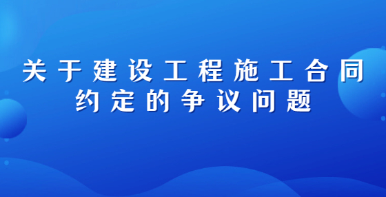 關(guān)于建設(shè)工程施工合同約定的爭議問題