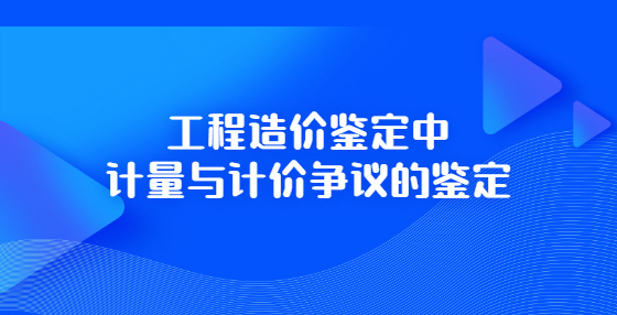 工程造價(jià)鑒定中計(jì)量與計(jì)價(jià)爭(zhēng)議的鑒定