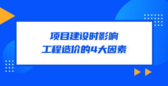 項(xiàng)目建設(shè)時(shí)影響工程造價(jià)的4大因素