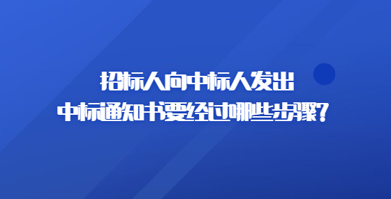 招標人向中標人發(fā)出中標通知書要經(jīng)過哪些步驟？