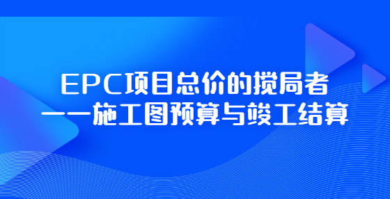EPC項(xiàng)目總價的攪局者——施工圖預(yù)算與竣工結(jié)算