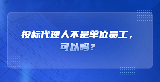 投標(biāo)代理人不是單位員工，可以嗎？