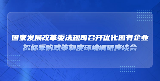 國家發(fā)展改革委法規(guī)司召開優(yōu)化國有企業(yè)?招標(biāo)采購政策制度環(huán)境調(diào)研座談會(huì)