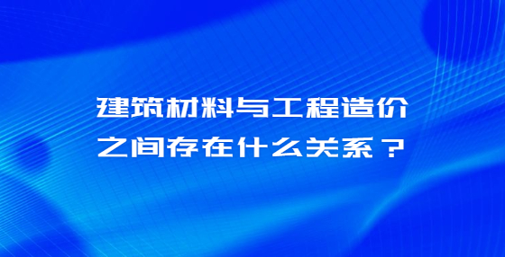 建筑材料與工程造價(jià)之間存在什么關(guān)系？