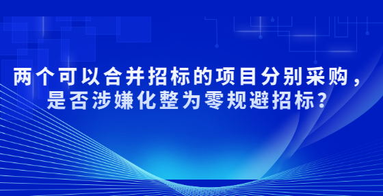 兩個(gè)可以合并招標(biāo)的項(xiàng)目分別采購，是否涉嫌化整為零規(guī)避招標(biāo)？