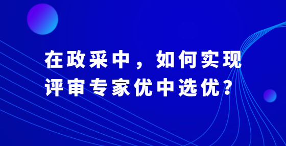 在政采中，如何實(shí)現(xiàn)評(píng)審專家優(yōu)中選優(yōu)？