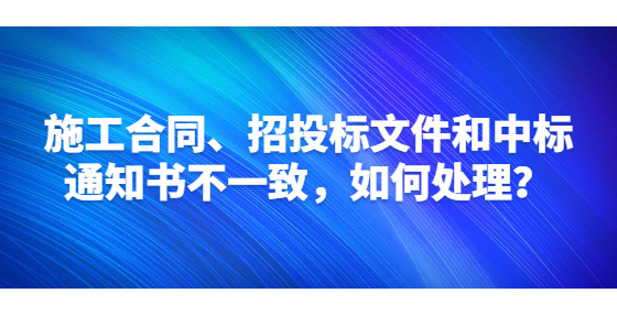 施工合同、招投標(biāo)文件和中標(biāo)通知書不一致，如何處理？