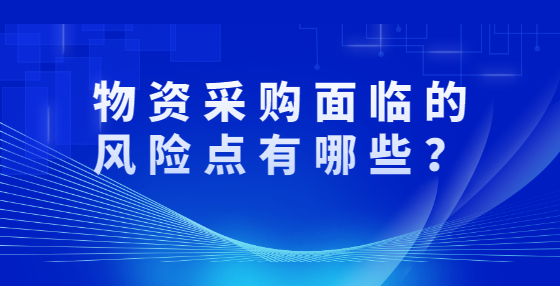 物資采購面臨的風(fēng)險(xiǎn)點(diǎn)有哪些？