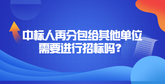 中標(biāo)人再分包給其他單位需要進(jìn)行招標(biāo)嗎？