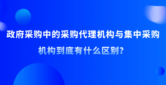 政府采購(gòu)中的采購(gòu)代理機(jī)構(gòu)與集中采購(gòu)機(jī)構(gòu)到底有什么區(qū)別？