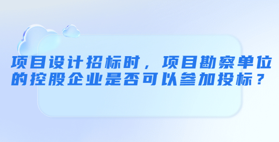 項(xiàng)目設(shè)計(jì)招標(biāo)時(shí)，項(xiàng)目勘察單位的控股企業(yè)是否可以參加投標(biāo)？