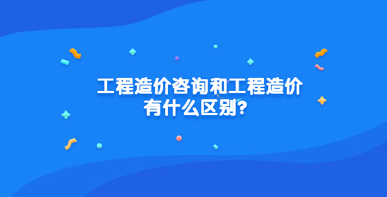 工程造價咨詢和工程造價有什么區(qū)別？