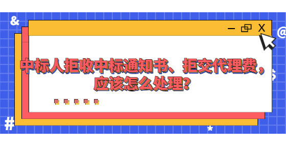 中標人拒收中標通知書、拒交代理費，應該怎么處理？