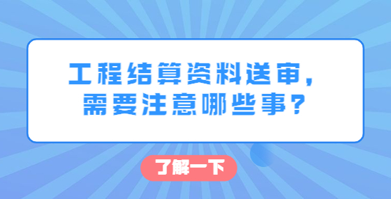 工程結(jié)算資料送審，需要注意哪些事？