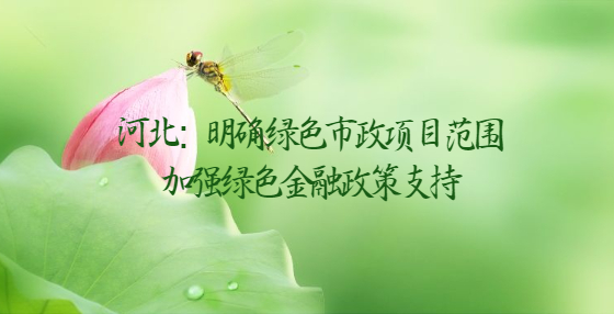 河北：明確綠色市政項(xiàng)目范圍 加強(qiáng)綠色金融政策支持