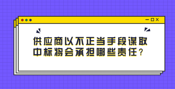 供應(yīng)商以不正當(dāng)手段謀取中標(biāo)將會(huì)承擔(dān)哪些責(zé)任？