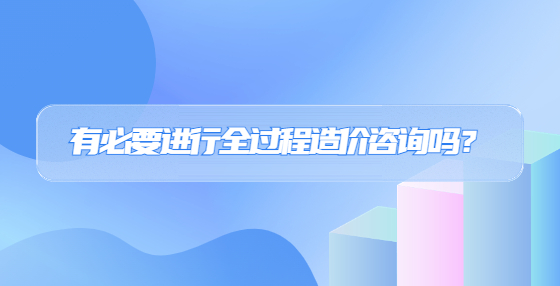有必要進行全過程造價咨詢嗎？