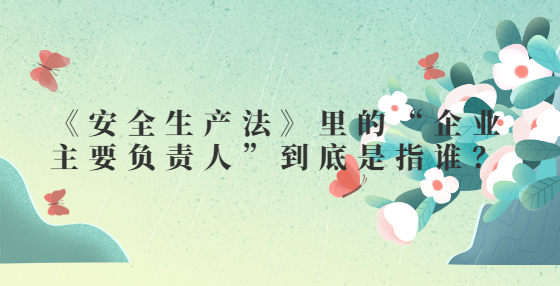 《安全生產(chǎn)法》里的“企業(yè)主要負(fù)責(zé)人”到底是指誰？