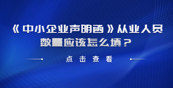 《中小企業(yè)聲明函》從業(yè)人員數(shù)量應(yīng)該怎么填？