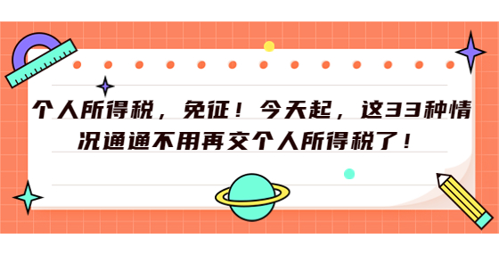 個(gè)人所得稅，免征！今天起，這33種情況通通不用再交個(gè)人所得稅了！