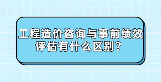 工程造價(jià)咨詢與事前績效評(píng)估有什么區(qū)別？