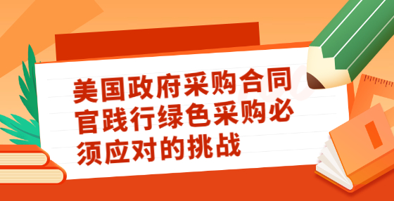 美國(guó)政府采購(gòu)合同官踐行綠色采購(gòu)必須應(yīng)對(duì)的挑戰(zhàn)