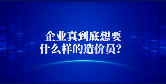 企業(yè)真到底想要什么樣的造價(jià)員？