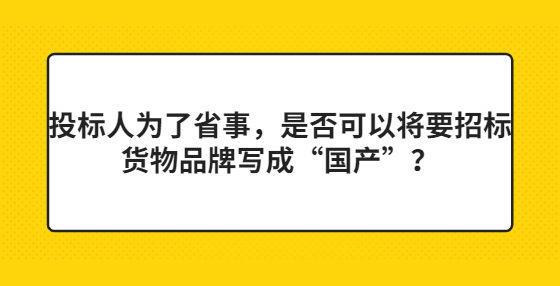 投標(biāo)人為了省事，是否可以將要招標(biāo)貨物品牌寫成“國(guó)產(chǎn)”？