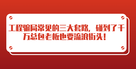工程騙局常見的三大套路，碰到了千萬總包老板也要流浪街頭！
