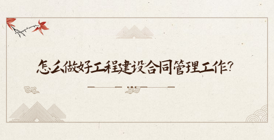 怎么做好工程建設(shè)合同管理工作？