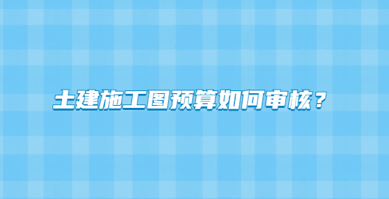 土建施工圖預(yù)算如何審核？
