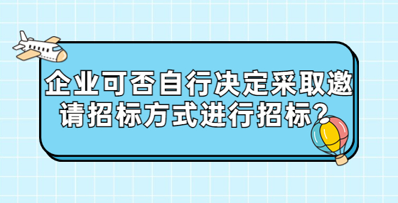 企業(yè)可否自行決定采取邀請招標方式進行招標？