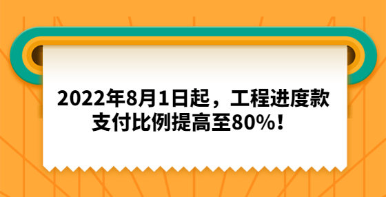 2022年8月1日起，工程進度款支付比例提高至80%！