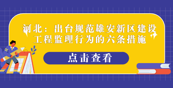河北：出臺(tái)規(guī)范雄安新區(qū)建設(shè)工程監(jiān)理行為的六條措施