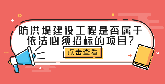 防洪堤建設(shè)工程是否屬于依法必須招標(biāo)的項(xiàng)目？