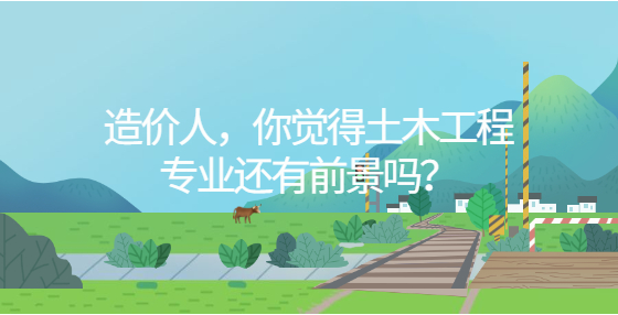 造價(jià)人，你覺得土木工程專業(yè)還有前景嗎？