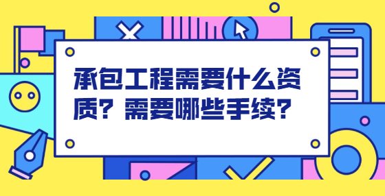 承包工程需要什么資質(zhì)？需要哪些手續(xù)？