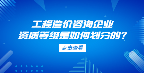 工程造價咨詢企業(yè)資質(zhì)等級是如何劃分的？