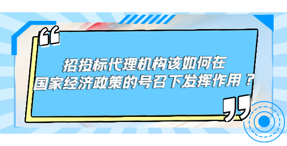 招投標(biāo)代理機(jī)構(gòu)該如何在國家經(jīng)濟(jì)政策的號(hào)召下發(fā)揮作用？