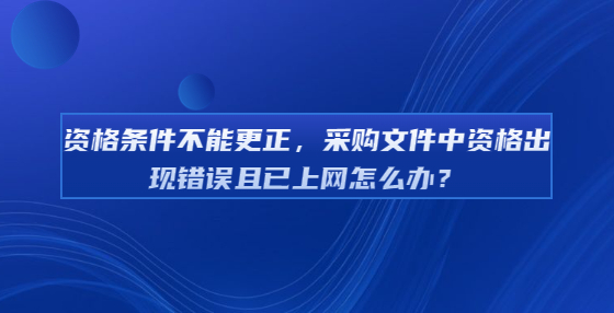 資格條件不能更正，采購文件中資格出現(xiàn)錯誤且已上網(wǎng)怎么辦？