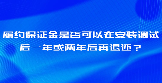 履約保證金是否可以在安裝調(diào)試后一年或兩年后再退還？
