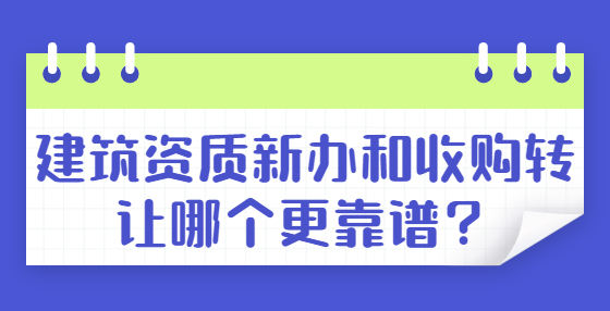 建筑資質(zhì)新辦和收購轉(zhuǎn)讓哪個更靠譜？