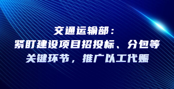 交通運(yùn)輸部：緊盯建設(shè)項(xiàng)目招投標(biāo)、分包等關(guān)鍵環(huán)節(jié)，推廣以工代賑