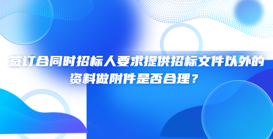 簽訂合同時招標人要求提供招標文件以外的資料做附件是否合理？